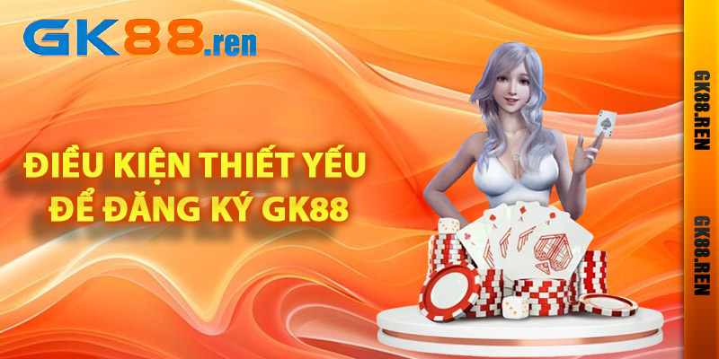 Các điều kiện thiết yếu để đăng ký Gk88
