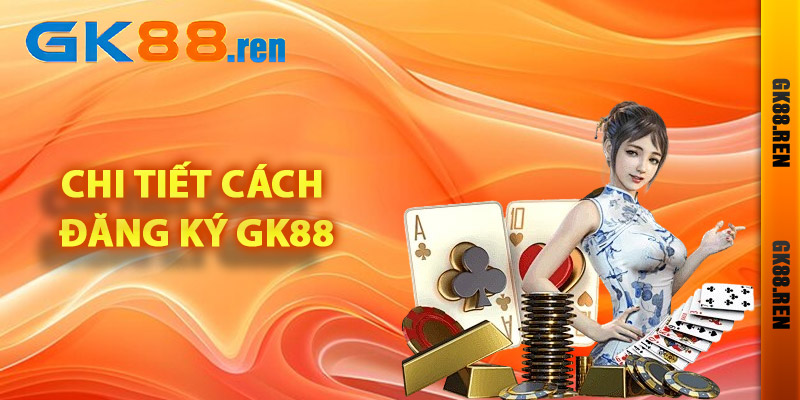 Hướng dẫn tân thủ chi tiết cách đăng ký Gk88