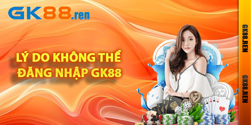Lý do vì sao bạn không thể đăng nhập Gk88